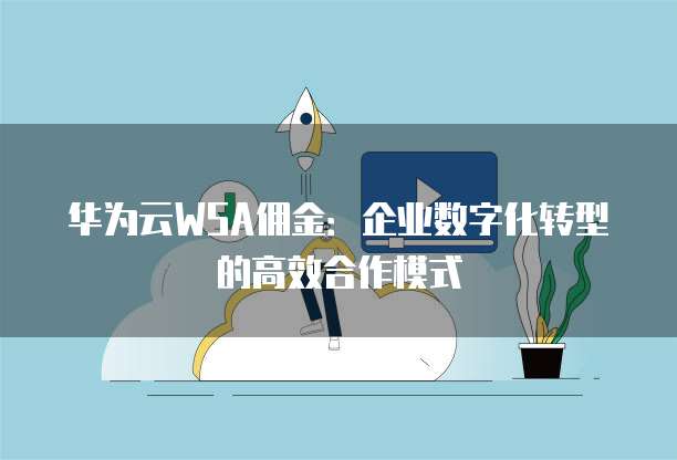 华为云WSA佣金:企业数字化转型的高效合作模式