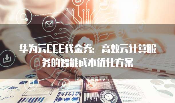 华为云CCE代金券：高效云计算服务的智能成本优化方案