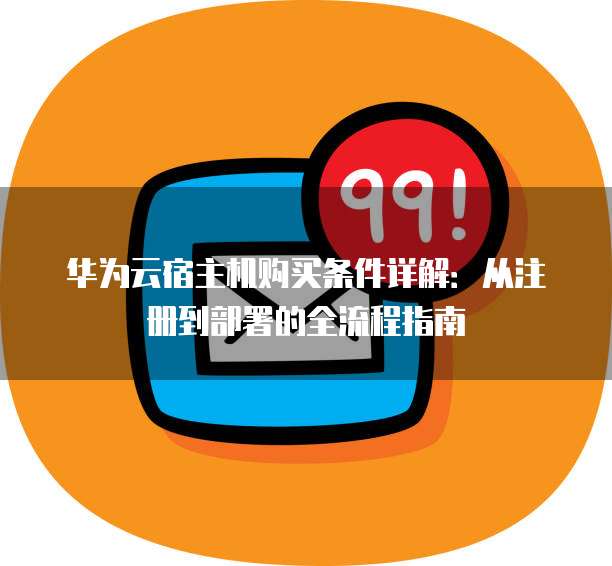 华为云宿主机购买条件详解:从注册到部署的全流程指南