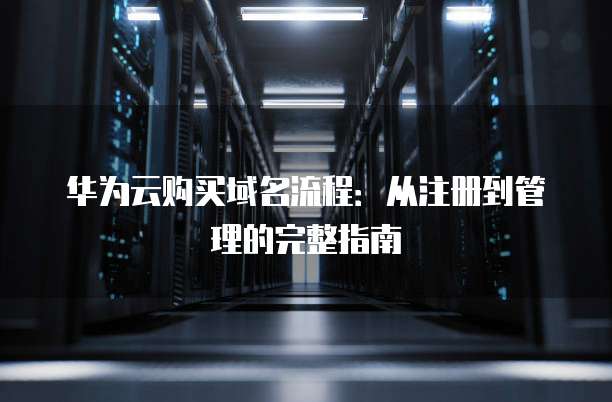 华为云购买域名流程:从注册到管理的完整指南