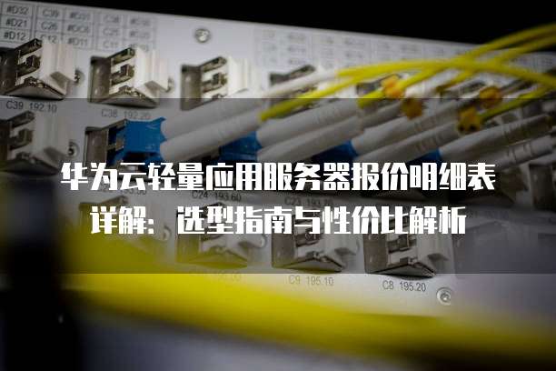 华为云轻量应用服务器报价明细表详解:选型指南与性价比解析