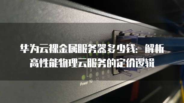华为云裸金属服务器多少钱:解析高性能物理云服务的定价逻辑