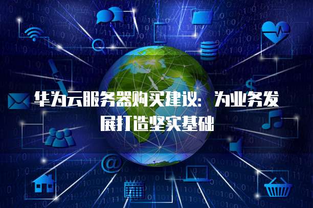 华为云服务器购买建议:为业务发展打造坚实基础
