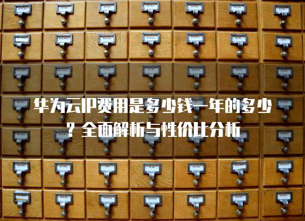 华为云IP费用是多少钱一年的多少?全面解析与性价比分析
