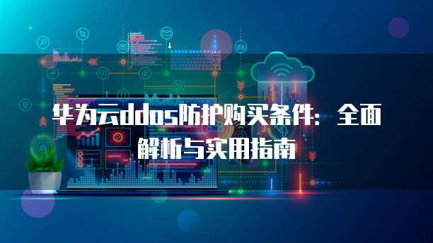 华为云ddos防护购买条件:全面解析与实用指南