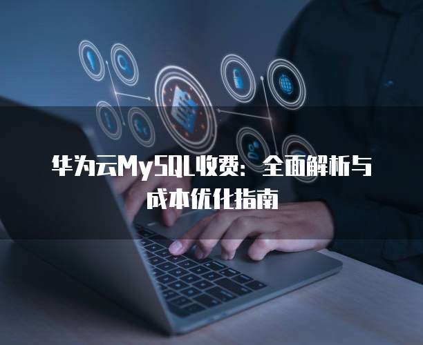 华为云MySQL收费：全面解析与成本优化指南
