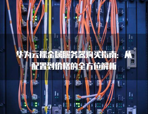 华为云裸金属服务器购买指南：从配置到价格的全方位解析