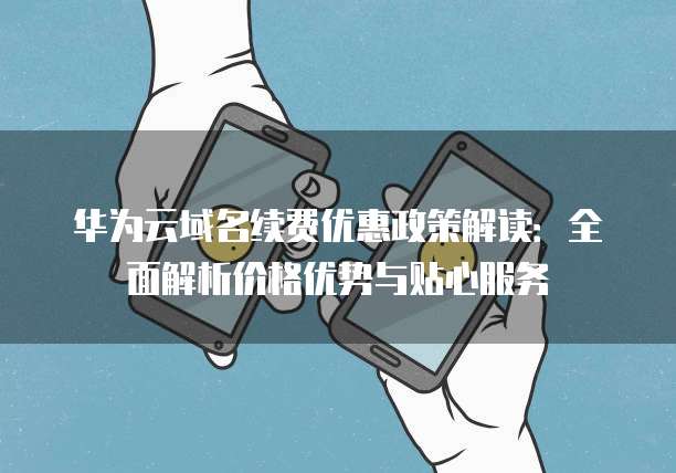 华为云域名续费优惠政策解读:全面解析价格优势与贴心服务