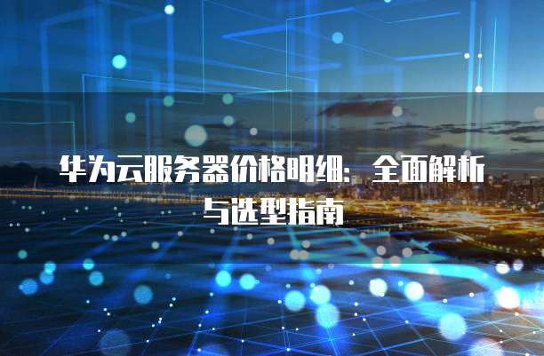 华为云服务器价格明细:全面解析与选型指南