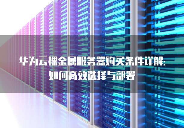 华为云裸金属服务器购买条件详解:如何高效选择与部署
