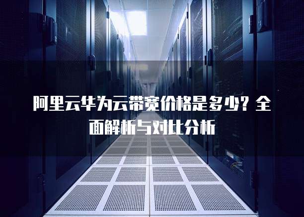 阿里云华为云带宽价格是多少?全面解析与对比分析