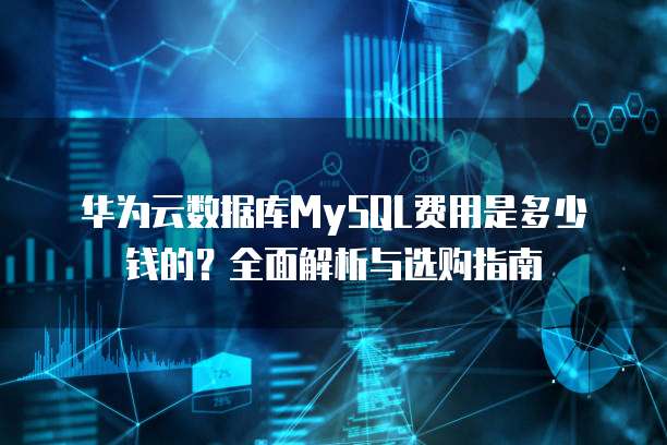 华为云数据库MySQL费用是多少钱的?全面解析与选购指南