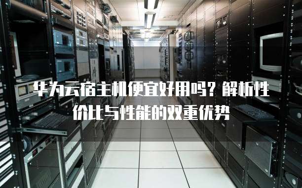 华为云宿主机便宜好用吗?解析性价比与性能的双重优势