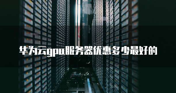 华为云gpu服务器优惠多少最好的