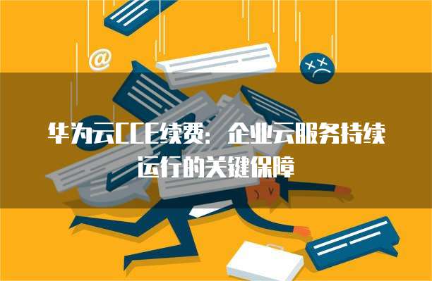 华为云CCE续费:企业云服务持续运行的关键保障