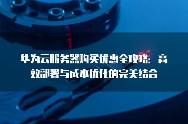 华为云服务器购买优惠全攻略:高效部署与成本优化的完美结合