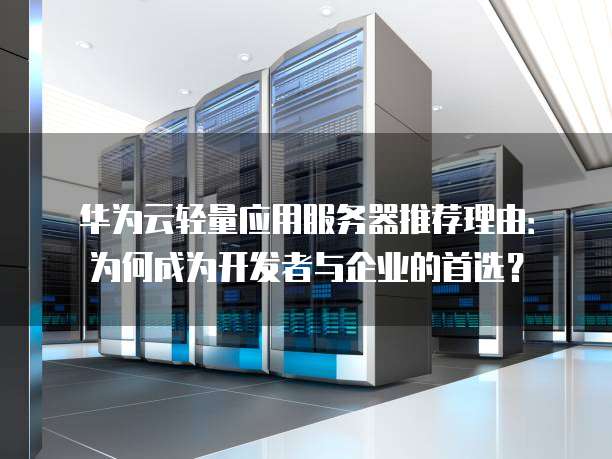 华为云轻量应用服务器推荐理由:为何成为开发者与企业的首选?