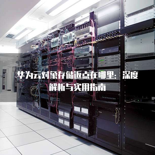 华为云对象存储返点在哪里:深度解析与实用指南