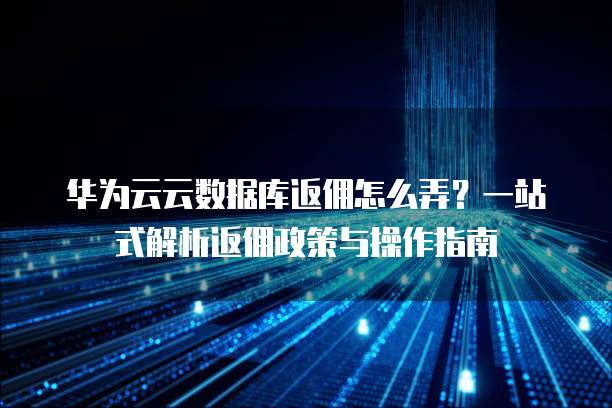 华为云云数据库返佣怎么弄?一站式解析返佣政策与操作指南