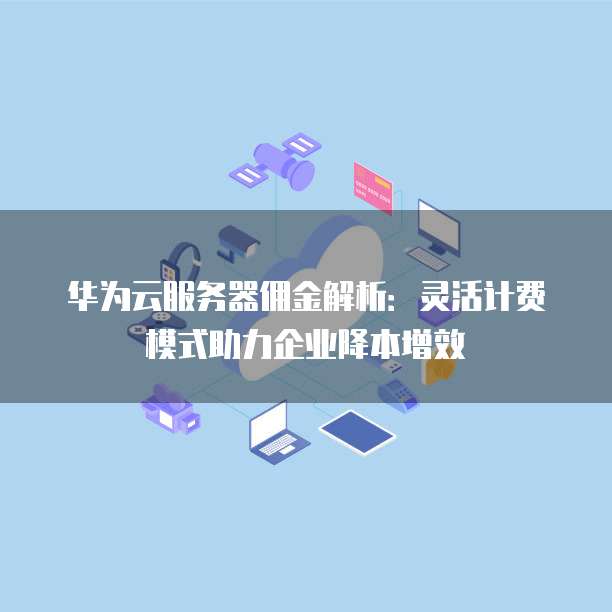 华为云服务器佣金解析:灵活计费模式助力企业降本增效