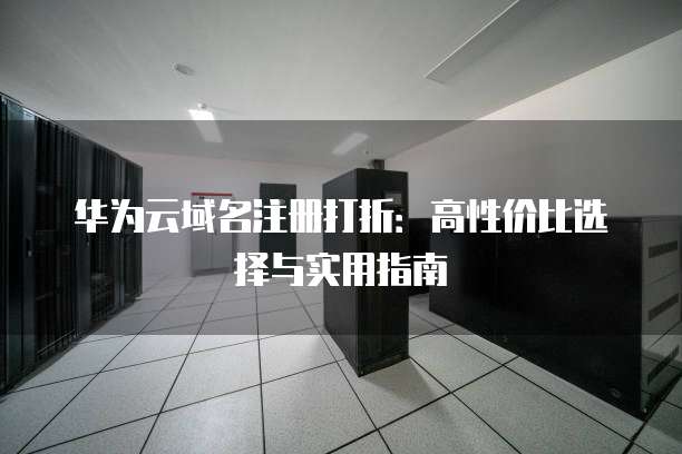 华为云域名注册打折:高性价比选择与实用指南