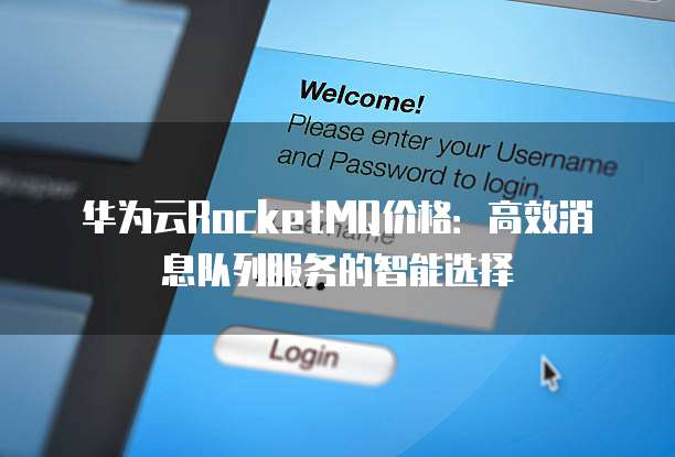 华为云RocketMQ价格:高效消息队列服务的智能选择