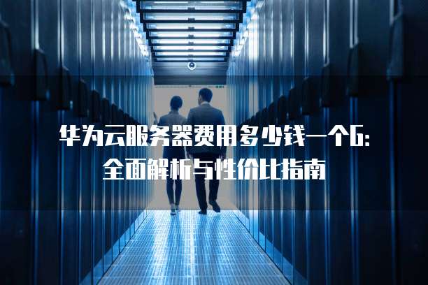 华为云服务器费用多少钱一个G:全面解析与性价比指南