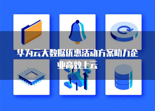 华为云大数据优惠活动方案助力企业高效上云