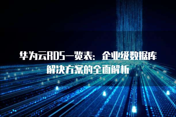 华为云RDS一览表:企业级数据库解决方案的全面解析