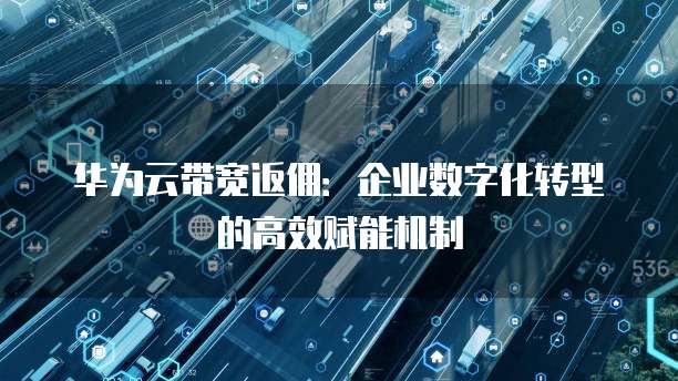华为云带宽返佣:企业数字化转型的高效赋能机制