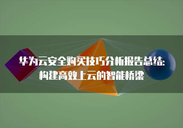 华为云安全购买技巧分析报告总结:构建高效上云的智能桥梁
