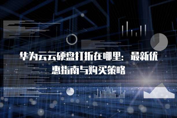 华为云云硬盘打折在哪里:最新优惠指南与购买策略