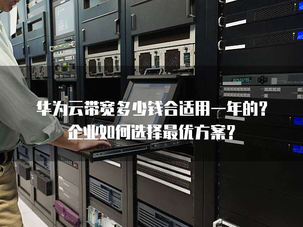 华为云带宽多少钱合适用一年的?企业如何选择最优方案?