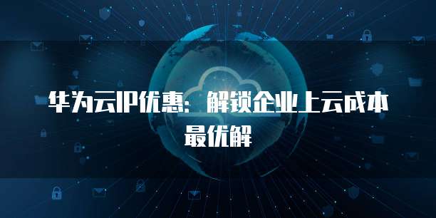 华为云IP优惠:解锁企业上云成本最优解
