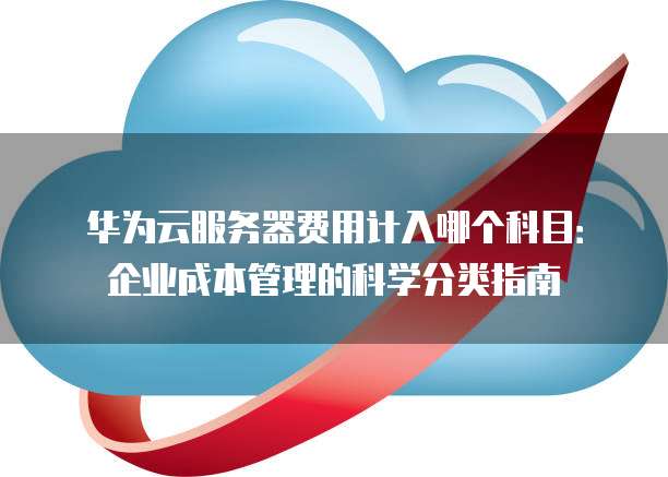 华为云服务器费用计入哪个科目:企业成本管理的科学分类指南