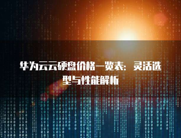 华为云云硬盘价格一览表:灵活选型与性能解析