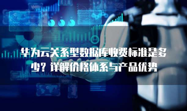 华为云关系型数据库收费标准是多少?详解价格体系与产品优势