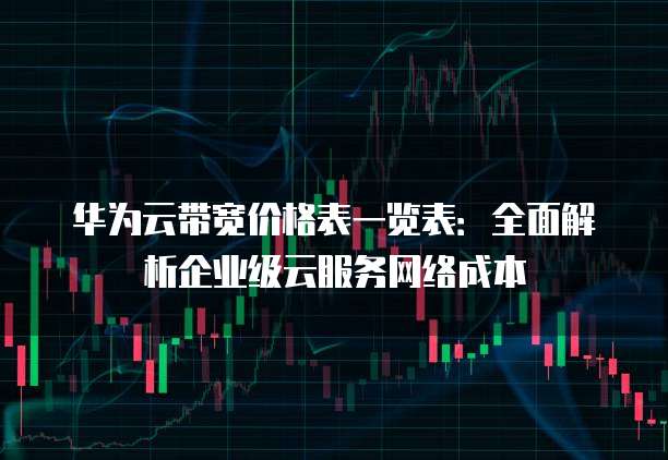 华为云带宽价格表一览表:全面解析企业级云服务网络成本