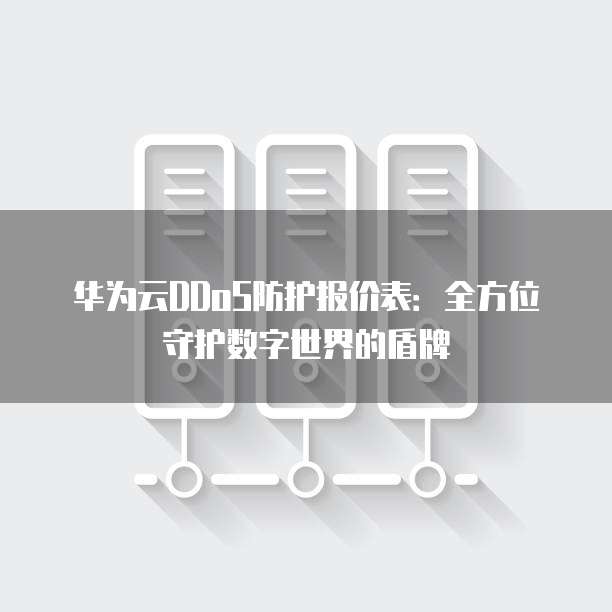 华为云DDoS防护报价表：全方位守护数字世界的盾牌
