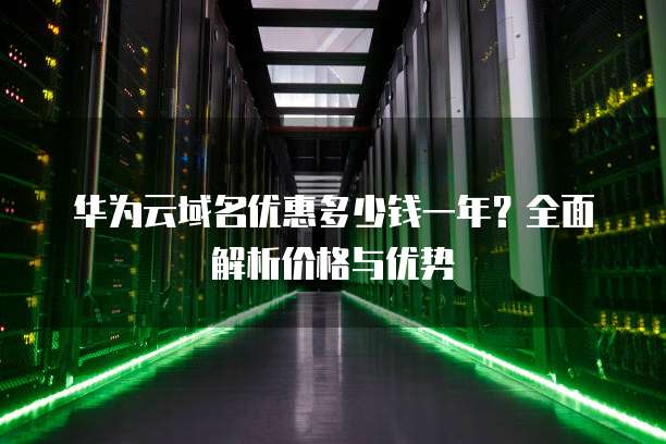 华为云域名优惠多少钱一年?全面解析价格与优势