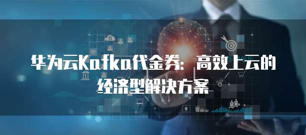 华为云Kafka代金券：高效上云的经济型解决方案