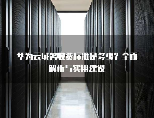 华为云域名收费标准是多少?全面解析与实用建议