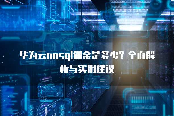 华为云nosql佣金是多少?全面解析与实用建议