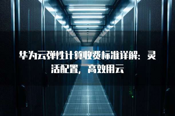 华为云弹性计算收费标准详解:灵活配置,高效用云