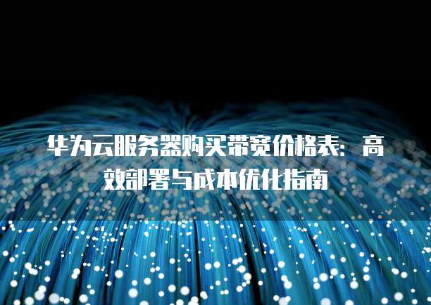 华为云服务器购买带宽价格表:高效部署与成本优化指南