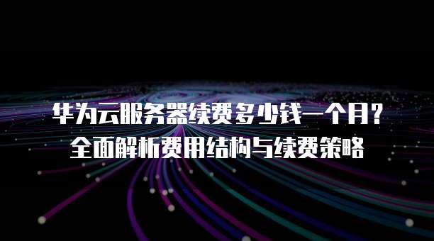 华为云服务器续费多少钱一个月?全面解析费用结构与续费策略