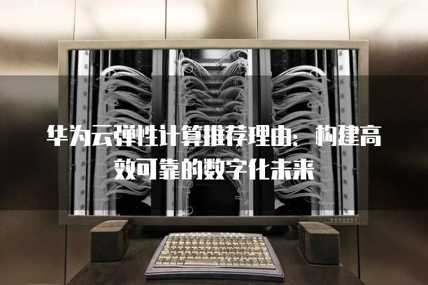 华为云弹性计算推荐理由:构建高效可靠的数字化未来