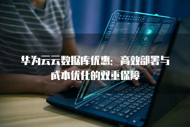 华为云云数据库优惠:高效部署与成本优化的双重保障