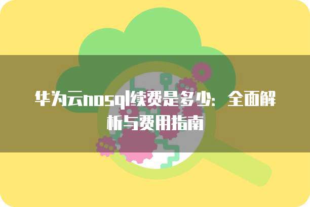 华为云nosql续费是多少：全面解析与费用指南