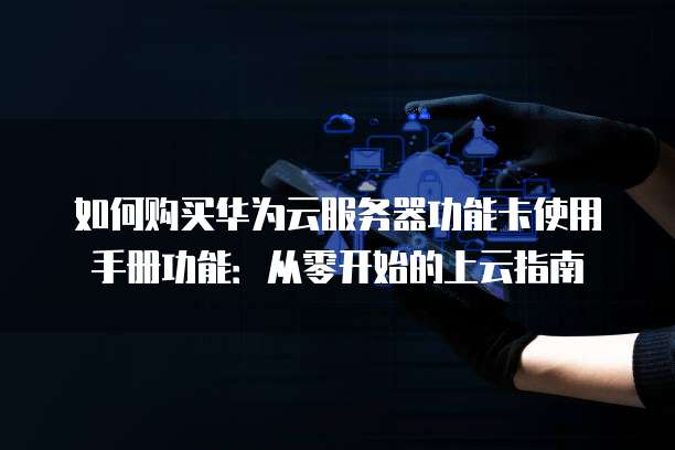 如何购买华为云服务器功能卡使用手册功能:从零开始的上云指南